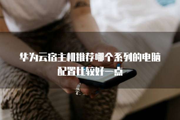 华为云宿主机推荐哪个系列的电脑配置比较好一点