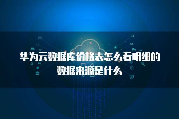 华为云数据库价格表怎么看明细的数据来源是什么