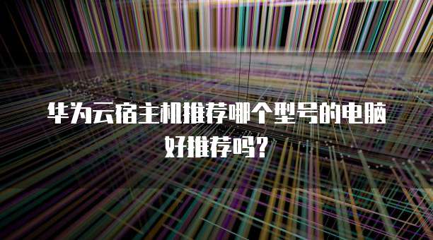 华为云宿主机推荐哪个型号的电脑好推荐吗？