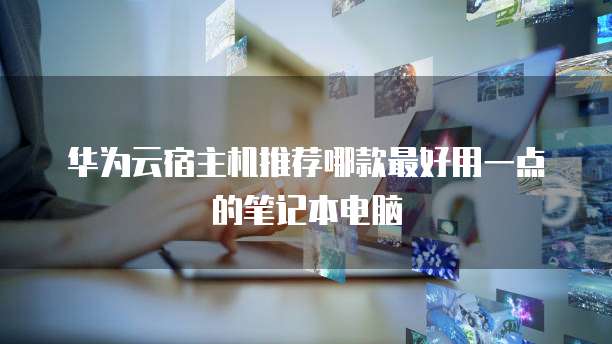 华为云宿主机推荐哪款最好用一点的笔记本电脑