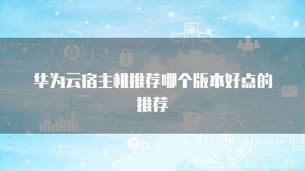 华为云宿主机推荐哪个版本好点的推荐