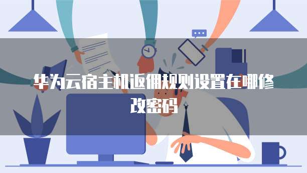 华为云宿主机返佣规则设置在哪修改密码