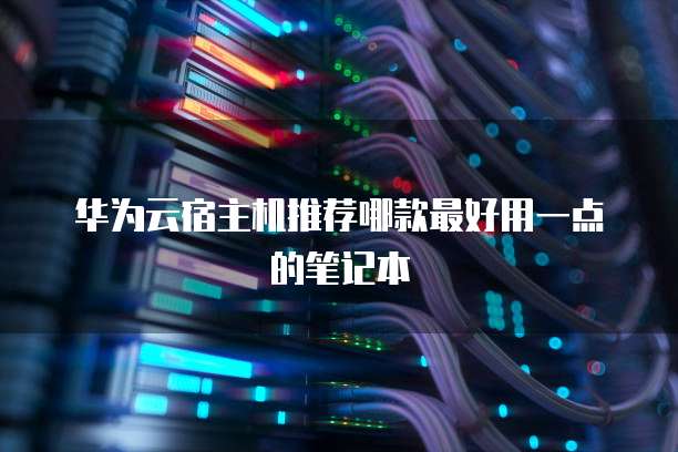 华为云宿主机推荐哪款最好用一点的笔记本