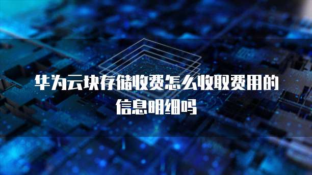 华为云块存储收费怎么收取费用的信息明细吗