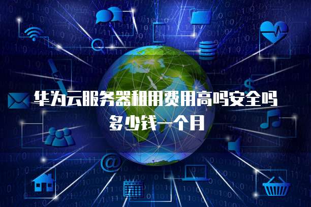 华为云服务器租用费用高吗安全吗多少钱一个月