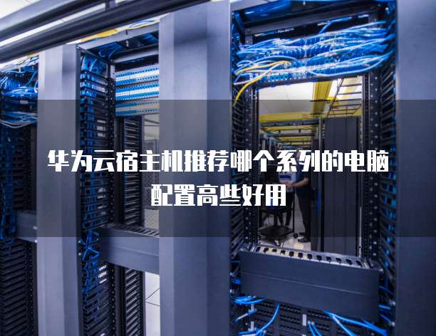 华为云宿主机推荐哪个系列的电脑配置高些好用