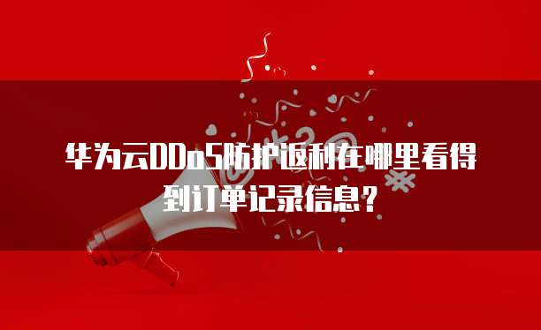 华为云DDoS防护返利在哪里看得到订单记录信息?