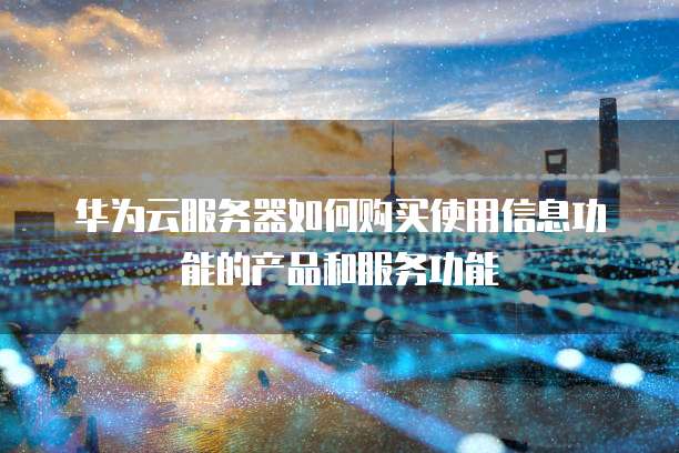 华为云服务器如何购买使用信息功能的产品和服务功能