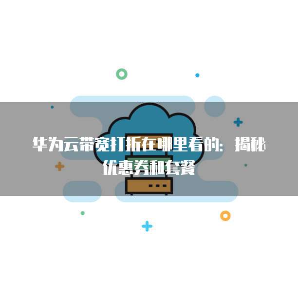华为云带宽打折在哪里看的:揭秘优惠券和套餐