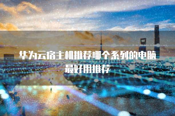 华为云宿主机推荐哪个系列的电脑最好用推荐