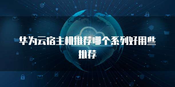 华为云宿主机推荐哪个系列好用些推荐