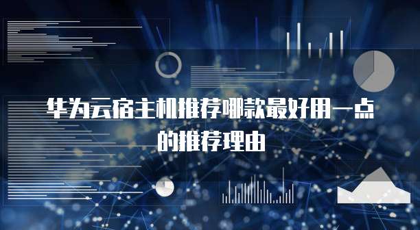 华为云宿主机推荐哪款最好用一点的推荐理由