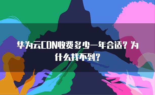 华为云CDN收费多少一年合适？为什么找不到？