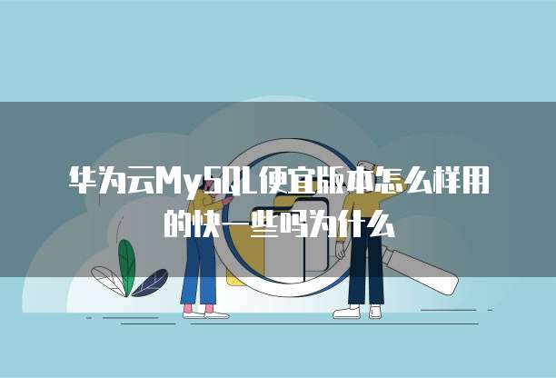 华为云MySQL便宜版本怎么样用的快一些吗为什么