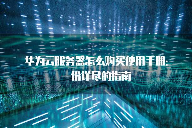 华为云服务器怎么购买使用手册:一份详尽的指南