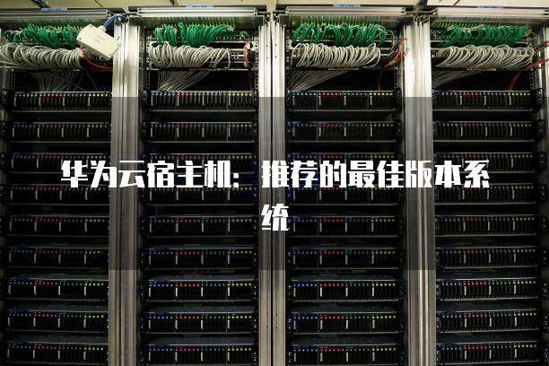 华为云宿主机：推荐的最佳版本系统