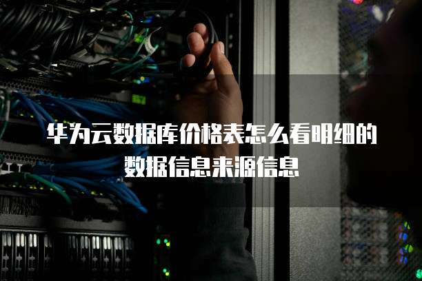 华为云数据库价格表怎么看明细的数据信息来源信息