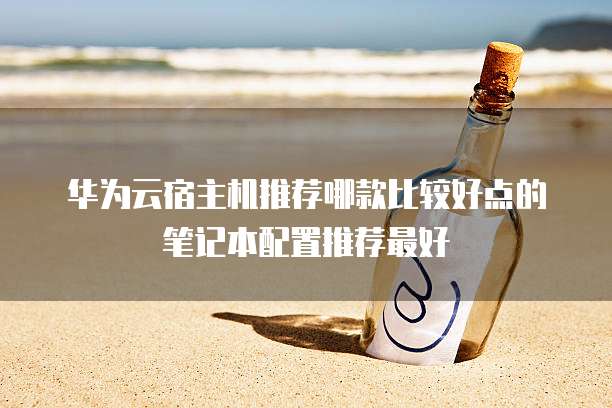 华为云宿主机推荐哪款比较好点的笔记本配置推荐最好