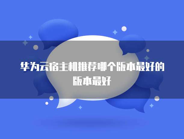 华为云宿主机推荐哪个版本最好的版本最好