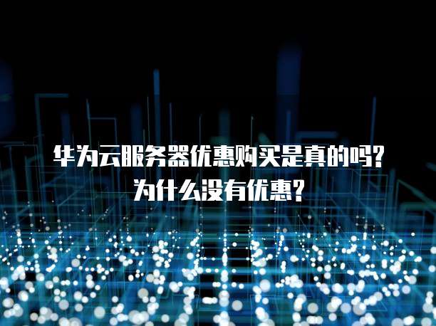 华为云服务器优惠购买是真的吗?为什么没有优惠?