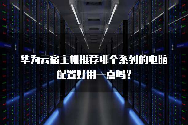 华为云宿主机推荐哪个系列的电脑配置好用一点吗?
