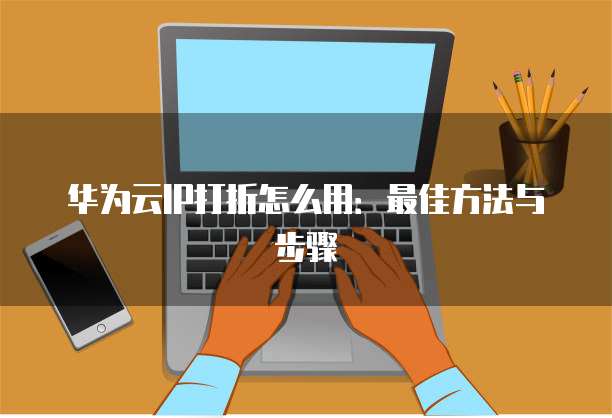 华为云IP打折怎么用:最佳方法与步骤