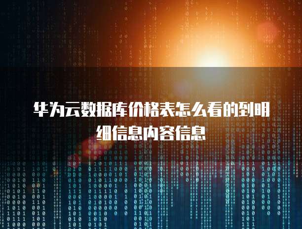 华为云数据库价格表怎么看的到明细信息内容信息