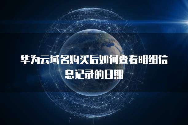 华为云域名购买后如何查看明细信息记录的日期