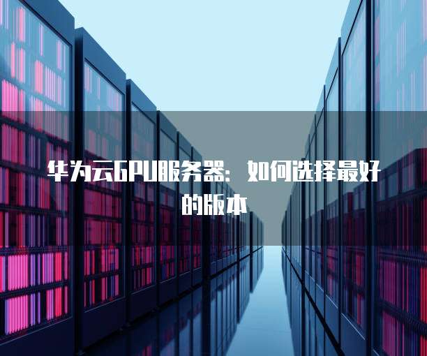 华为云GPU服务器:如何选择最好的版本