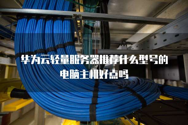 华为云轻量服务器推荐什么型号的电脑主机好点吗