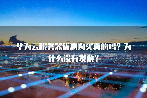 华为云服务器优惠购买真的吗?为什么没有发票?