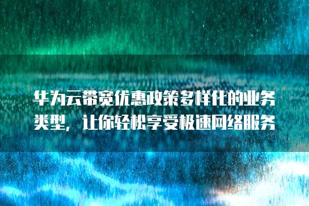 华为云带宽优惠政策多样化的业务类型,让你轻松享受极速网络服务