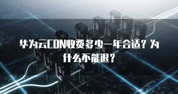 华为云CDN收费多少一年合适?为什么不能退?