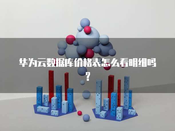 华为云数据库价格表怎么看明细吗?