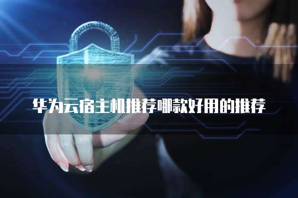 华为云宿主机推荐哪款好用的推荐