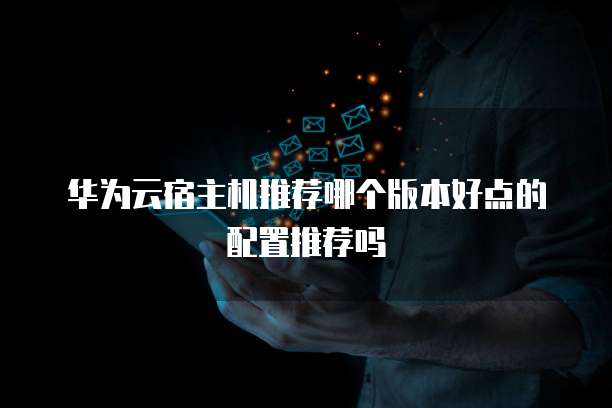 华为云宿主机推荐哪个版本好点的配置推荐吗