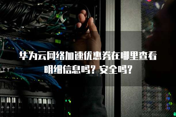 华为云网络加速优惠券在哪里查看明细信息吗？安全吗？