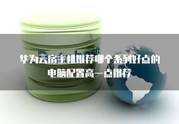 华为云宿主机推荐哪个系列好点的电脑配置高一点推荐