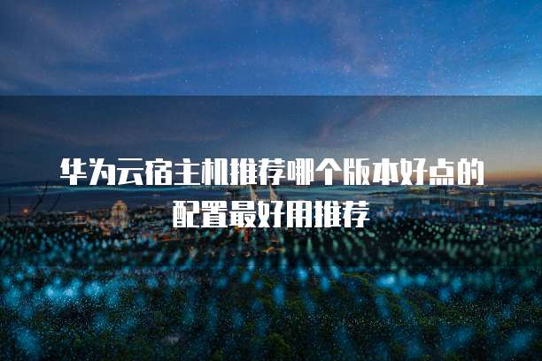 华为云宿主机推荐哪个版本好点的配置最好用推荐