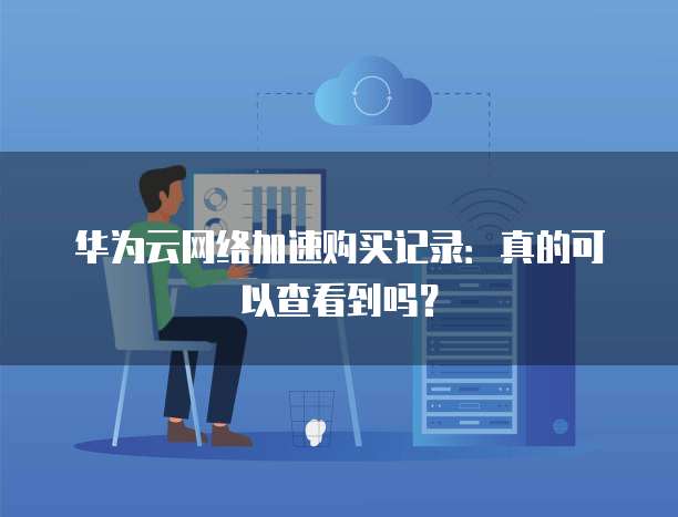 华为云网络加速购买记录:真的可以查看到吗?