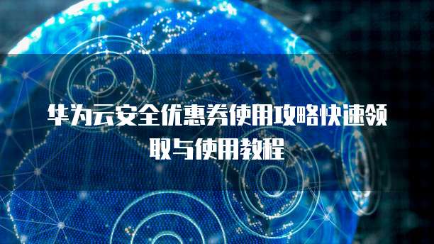 华为云安全优惠券使用攻略快速领取与使用教程