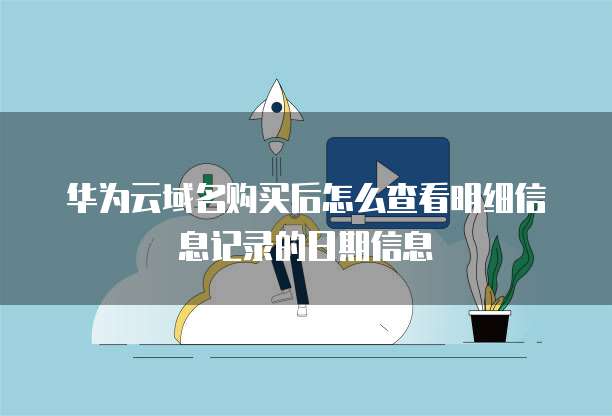 华为云域名购买后怎么查看明细信息记录的日期信息