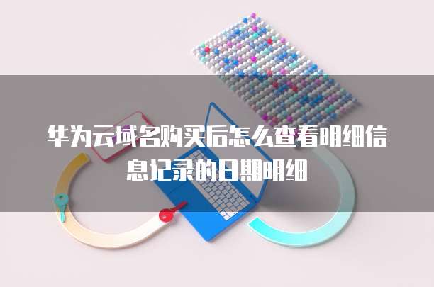 华为云域名购买后怎么查看明细信息记录的日期明细