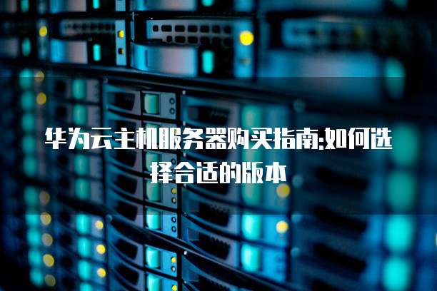 华为云主机服务器购买指南:如何选择合适的版本