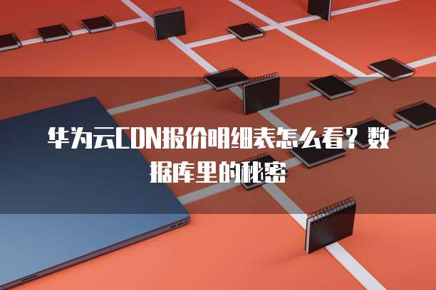 华为云CDN报价明细表怎么看？数据库里的秘密