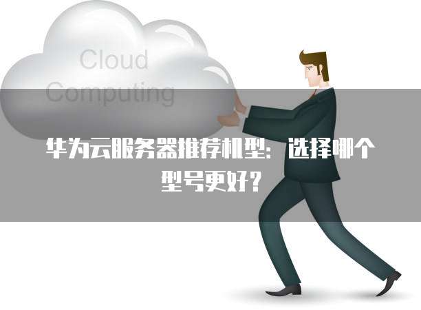 华为云服务器推荐机型:选择哪个型号更好?