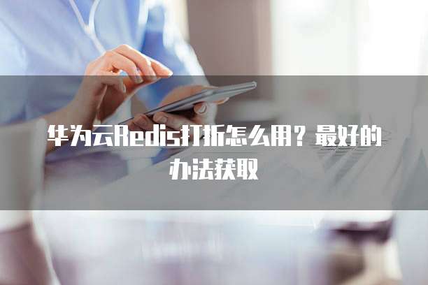 华为云Redis打折怎么用?最好的办法获取