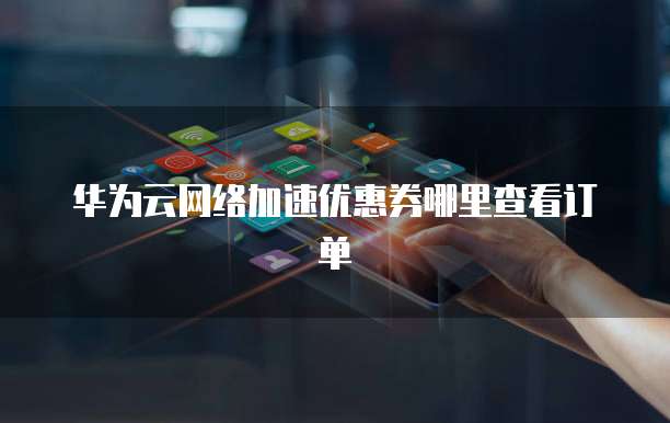 华为云网络加速优惠券哪里查看订单