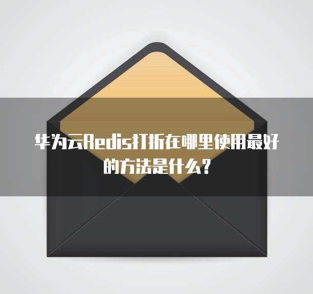 华为云Redis打折在哪里使用最好的方法是什么?