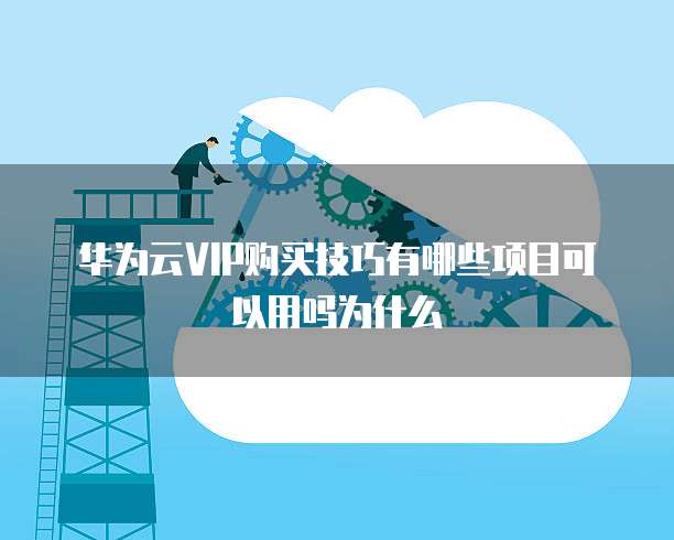 华为云VIP购买技巧有哪些项目可以用吗为什么